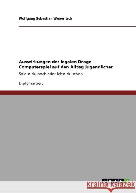 Auswirkungen der legalen Droge Computerspiel auf den Alltag Jugendlicher: Spielst du noch oder lebst du schon Weberitsch, Wolfgang Sebastian 9783640710027 Grin Verlag - książka