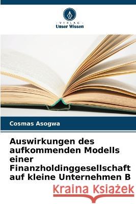 Auswirkungen des aufkommenden Modells einer Finanzholdinggesellschaft auf kleine Unternehmen B Cosmas Asogwa 9786205690949 Verlag Unser Wissen - książka