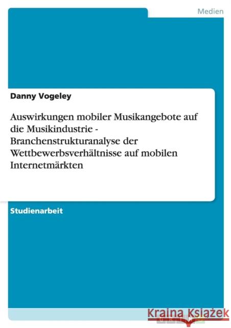 Auswirkungen mobiler Musikangebote auf die Musikindustrie - Branchenstrukturanalyse der Wettbewerbsverhältnisse auf mobilen Internetmärkten Vogeley, Danny 9783638646345 Grin Verlag - książka