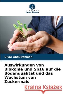 Auswirkungen von Biokohle und Sb16 auf die Bodenqualität und das Wachstum von Zuckermais Abdulrahman, Diyar 9786208723989 Verlag Unser Wissen - książka