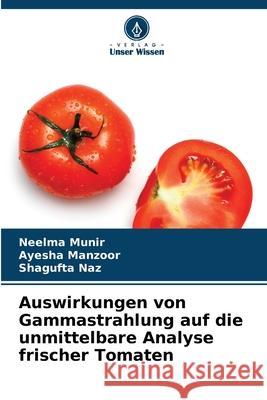 Auswirkungen von Gammastrahlung auf die unmittelbare Analyse frischer Tomaten Munir, Neelma, Manzoor, Ayesha, Naz, Shagufta 9786209281525 Verlag Unser Wissen - książka