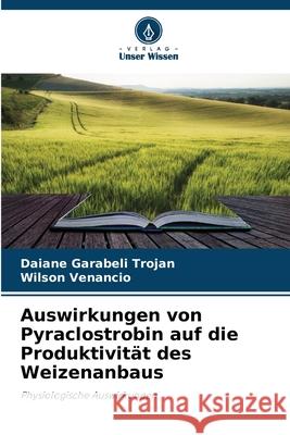 Auswirkungen von Pyraclostrobin auf die Produktivität des Weizenanbaus Garabeli Trojan, Daiane, Venancio, Wilson 9786209294921 Verlag Unser Wissen - książka
