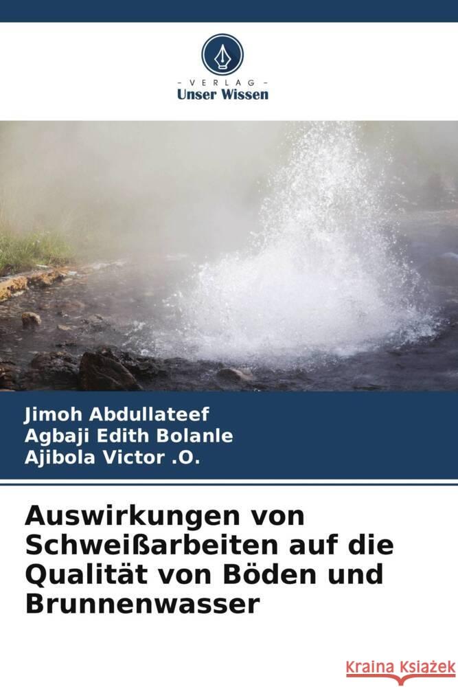 Auswirkungen von Schweißarbeiten auf die Qualität von Böden und Brunnenwasser Abdullateef, Jimoh, Edith Bolanle, Agbaji, Victor .O., Ajibola 9786206254805 Verlag Unser Wissen - książka