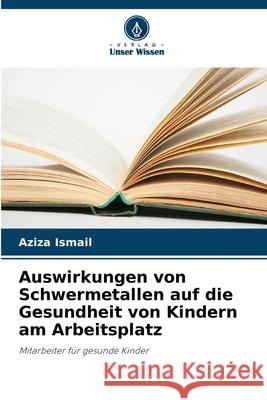 Auswirkungen von Schwermetallen auf die Gesundheit von Kindern am Arbeitsplatz Ismail, Aziza 9786208830847 Verlag Unser Wissen - książka