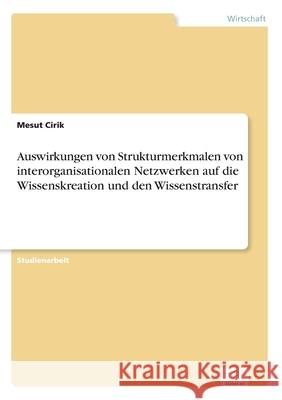 Auswirkungen von Strukturmerkmalen von interorganisationalen Netzwerken auf die Wissenskreation und den Wissenstransfer Mesut Cirik 9783961168613 Diplom.de - książka