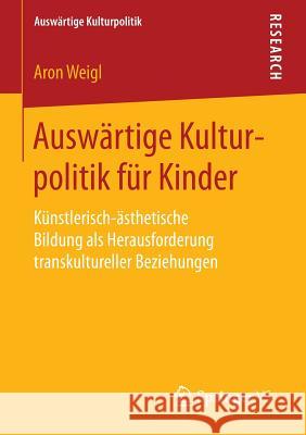 Auswärtige Kulturpolitik Für Kinder: Künstlerisch-Ästhetische Bildung ALS Herausforderung Transkultureller Beziehungen Weigl, Aron 9783658132507 Springer vs - książka