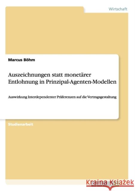 Auszeichnungen statt monetärer Entlohnung in Prinzipal-Agenten-Modellen: Auswirkung Interdependenter Präferenzen auf die Vertragsgestaltung Böhm, Marcus 9783640227174 Grin Verlag - książka