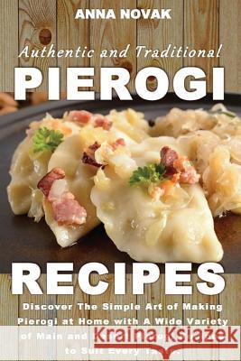 Authentic And Traditional Pierogi Recipes: Discover The Simple Art of Making Pierogi at Home with A Wide Variety of Main and Desert Pierogi Recipes to Novak, Anna 9781533491909 Createspace Independent Publishing Platform - książka