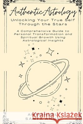 Authentic Astrology: Discover Your True Self Through the Stars: Harness Astrological Insights for Personal Transformation and Spiritual Growth Ammanuel Santa Anna 9798328487665 Independently Published - książka