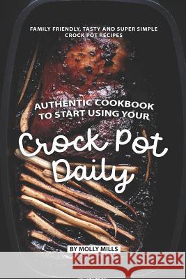 Authentic Cookbook to Start Using Your Crock Pot Daily: Family friendly, Tasty and Super Simple Crock Pot Recipes Molly Mills 9781074649128 Independently Published - książka