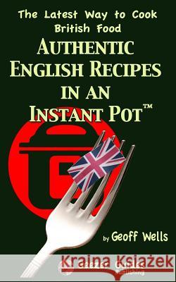 Authentic English Recipes in an Instant Pot: The Latest Way to Cook British Food Geoff Wells 9781981675029 Createspace Independent Publishing Platform - książka