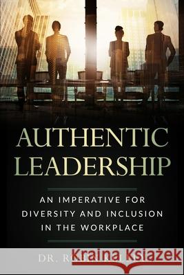 Authentic Leadership: An Imperative For Diversity and Inclusion In The Workplace Robin Kelley 9781677885909 Independently Published - książka