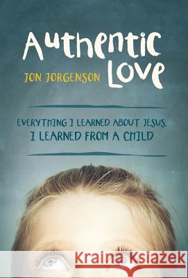 Authentic Love: Everything I Learned about Jesus, I Learned from a Child Jorgenson, Jon 9781490828299 WestBow Press - książka