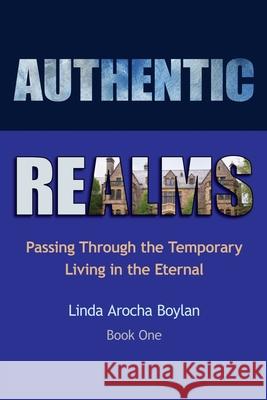 Authentic Realms: Passing Through the Temporary Living in the Eternal Linda Arocha Boylan 9781632214829 Xulon Press - książka