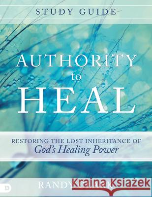 Authority to Heal Study Guide: Restoring the Lost Inheritance of God's Healing Power Randy Clark 9780768408805 Destiny Image Incorporated - książka