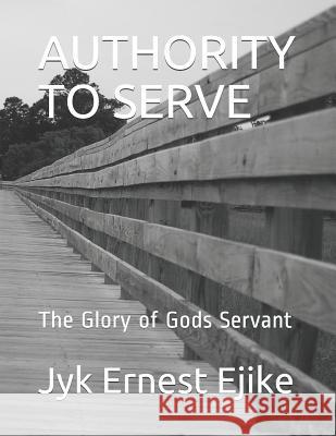 Authority to Serve: The Glory of Gods Servant Jyk Ernest Ejike 9781095574140 Independently Published - książka