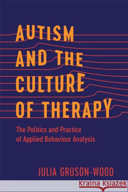 Autism and the Culture of Therapy: The Politics and Practice of Applied Behaviour Analysis Julia Gruson-Wood 9780774870771 University of British Columbia Press - książka