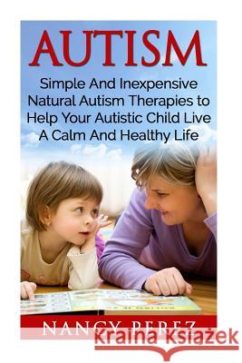 Autism: Simple And Inexpensive Natural Autism Therapies To Help Your Autistic Child Live A Calm And Healthy Life Perez, Nancy 9781533462909 Createspace Independent Publishing Platform - książka