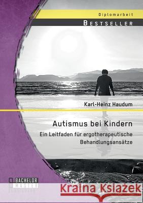 Autismus bei Kindern: Ein Leitfaden für ergotherapeutische Behandlungsansätze Karl-Heinz Haudum 9783958203723 Bachelor + Master Publishing - książka