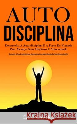 Auto disciplina: Desenvolva a auto-disciplina e a força de vontade para alcançar seus objetivos e autocontrole (Aumente a sua produtivi Castro, Caio 9781989837917 Daniel Heath - książka