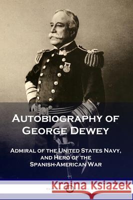 Autobiography of George Dewey: Admiral of the United States Navy, and Hero of the Spanish-American War George Dewey 9781789871128 Pantianos Classics - książka