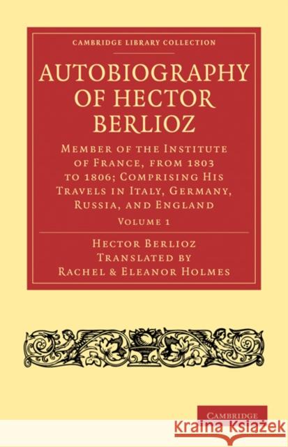Autobiography of Hector Berlioz: Volume 1: Member of the Institute of France, from 1803 to 1869; Comprising His Travels in Italy, Germany, Russia, and Berlioz, Hector 9781108031929 Cambridge University Press - książka