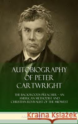 Autobiography of Peter Cartwright: The Backwoods Preacher, An American Methodist and Christian Revivalist of the Midwest (Hardcover) Cartwright, Peter 9780359031702 Lulu.com - książka