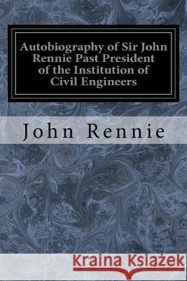 Autobiography of Sir John Rennie Past President of the Institution of Civil Engineers John Rennie 9781545206829 Createspace Independent Publishing Platform - książka