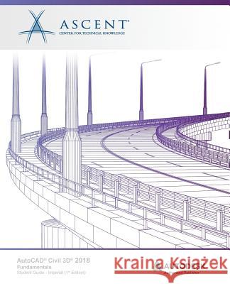 AutoCAD Civil 3D 2018 Fundamentals - Imperial: Autodesk Authorized Publisher Ascent -. Center for Technical Knowledge 9781946571311 Ascent, Center for Technical Knowledge - książka