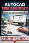 AutoCAD Fundamentals: Building Your Skills from the Ground Up Ishikawa, Alex 9798247357568 Independently Published