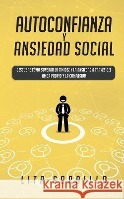 Autoconfianza y ansiedad social: Descubre cómo superar la timidez y la ansiedad a través del amor propio y la compasión Gordillo, Lita 9781989779026 Room Three Ltd - książka
