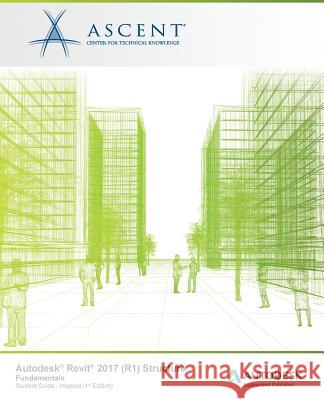 Autodesk Revit 2017 (R1) Structure Fundamentals: Autodesk Authorized Publisher Ascent -. Center for Technical Knowledge 9781943184460 Ascent, Center for Technical Knowledge - książka