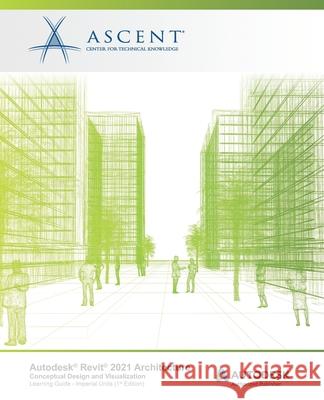 Autodesk Revit 2021 Architecture: Conceptual Design and Visualization (Imperial Units): Autodesk Authorized Publisher Ascent - Center for Technical Knowledge 9781952866401 Ascent, Center for Technical Knowledge - książka