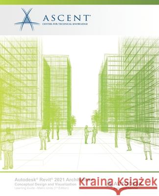 Autodesk Revit 2021 Architecture: Conceptual Design and Visualization (Metric Units): Autodesk Authorized Publisher Ascent - Center for Technical Knowledge 9781952866524 Ascent, Center for Technical Knowledge - książka