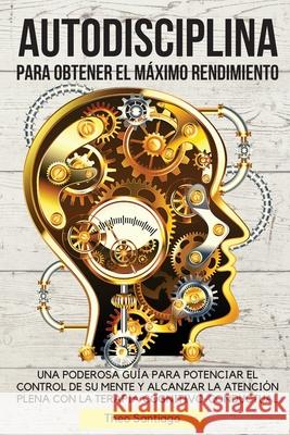 Autodisciplina Para Obtener El Máximo Rendimiento: Una Poderosa Guía Para Potenciar El Control de Su Mente Y Alcanzar La Atención Plena Con La Terapia Santiago, Theo 9781803460956 Theo Santiago - książka