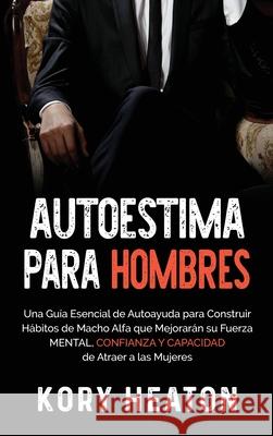 Autoestima para Hombres: Una Guía Esencial de Autoayuda para Construir Hábitos de Macho Alfa que Mejorarán su Fuerza Mental, Confianza y Capaci Heaton, Kory 9781954029774 Franelty Publications - książka