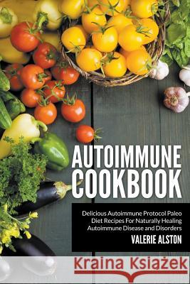 Autoimmune Cookbook: Delicious Autoimmune Protocol Paleo Diet Recipes For Naturally Healing Autoimmune Disease and Disorders Alston, Valerie 9781681270241 Speedy Publishing LLC - książka