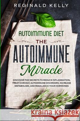 Autoimmune Diet: The Autoimmune Miracle - Discover the Secrets To Reduce Inflammation, Treat Chronic Autoimmune Disorders, Increase Met Kelly, Reginald 9789814950688 Jw Choices - książka