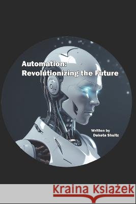 Automation: Revolutionizing the Future Dakota Shultz   9798397304160 Independently Published - książka