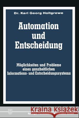 Automation Und Entscheidung: Möglichkeiten Und Probleme Eines Ganzheitlichen Informations- Und Entscheidungssystems Holtgrewe, Karl-Georg 9783663127703 Springer - książka