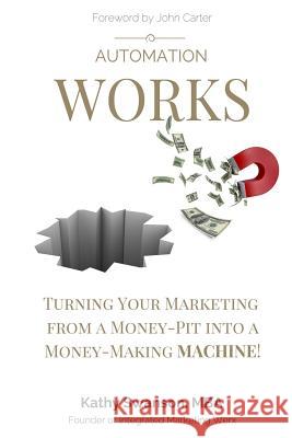 Automation Works: Turning Your Marketing from a Money-Pit into a Money-Making MACHINE! Swanson, Kathy 9780997969603 Integrated Marketing Werx - książka