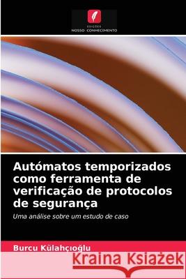 Autómatos temporizados como ferramenta de verificação de protocolos de segurança Burcu Külahçıoğlu 9786203484045 Edicoes Nosso Conhecimento - książka
