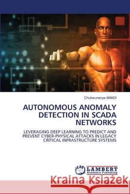 AUTONOMOUS ANOMALY DETECTION IN SCADA NETWORKS Amadi, Chukwunenye 9786209410246 LAP Lambert Academic Publishing - książka