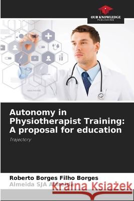 Autonomy in Physiotherapist Training: A proposal for education Borges, Roberto Borges Filho, Almeida, Almeida SJA 9786208721626 Our Knowledge Publishing - książka