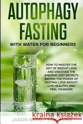 Autophagy Fasting With Water for Beginners: How to Master the Art of Weight Loss and Discover the Amazing Diet Secrets Behind the Power of Fasting! Lo Eric Fung Jason Berg 9781098916619 Independently Published - książka