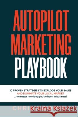 Autopilot Marketing Playbook: 10 PROVEN STRATEGIES TO EXPLODE YOUR SALES AND DOMINATE YOUR LOCAL MARKET...no matter how long you've been in business Chris Loomis 9780578829715 Christopher Loomis - książka