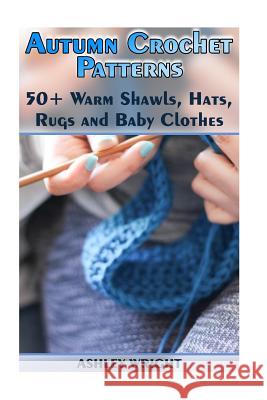 Autumn Crochet Patterns: 50+ Warm Shawls, Hats, Rugs and Baby Clothes: (Crochet Patterns, Crochet Stitches) Ashley Wright 9781717376770 Createspace Independent Publishing Platform - książka