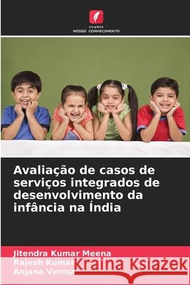 Avalia??o de casos de servi?os integrados de desenvolvimento da inf?ncia na ?ndia Jitendra Kumar Meena Rajesh Kumar Anjana Verma 9786207681181 Edicoes Nosso Conhecimento - książka