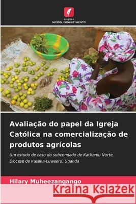 Avaliação do papel da Igreja Católica na comercialização de produtos agrícolas Muheezangango, Hilary 9786207827121 Edições Nosso Conhecimento - książka