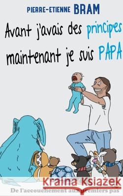 Avant j'avais des principes maintenant je suis papa: De l'accouchement aux premiers pas Pierre-Etienne Bram 9782322259083 Books on Demand - książka